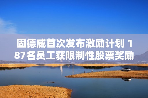 固德威首次发布激励计划 187名员工获限制性股票奖励