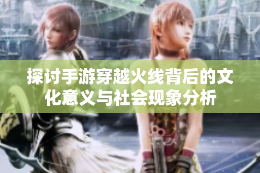 探讨手游穿越火线背后的文化意义与社会现象分析