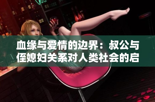 血缘与爱情的边界：叔公与侄媳妇关系对人类社会的启示