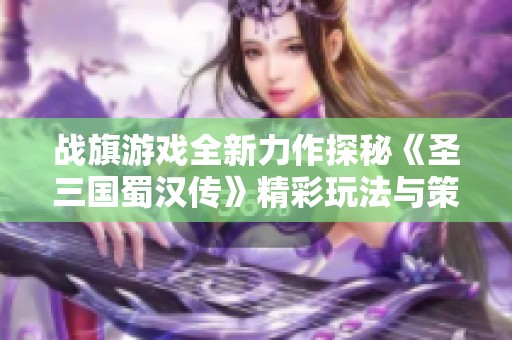 战旗游戏全新力作探秘《圣三国蜀汉传》精彩玩法与策略解析