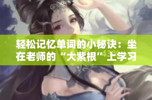 轻松记忆单词的小秘诀：坐在老师的“大紫根”上学习