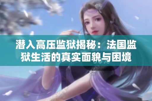 潜入高压监狱揭秘：法国监狱生活的真实面貌与困境