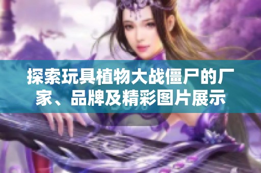 探索玩具植物大战僵尸的厂家、品牌及精彩图片展示