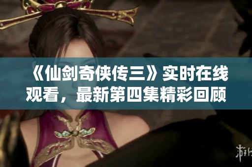 《仙剑奇侠传三》实时在线观看，最新第四集精彩回顾