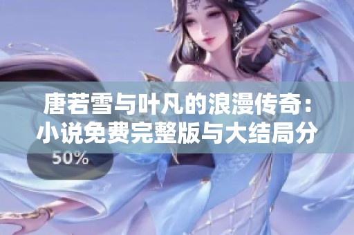 唐若雪与叶凡的浪漫传奇：小说免费完整版与大结局分享