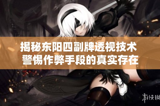 揭秘东阳四副牌透视技术 警惕作弊手段的真实存在