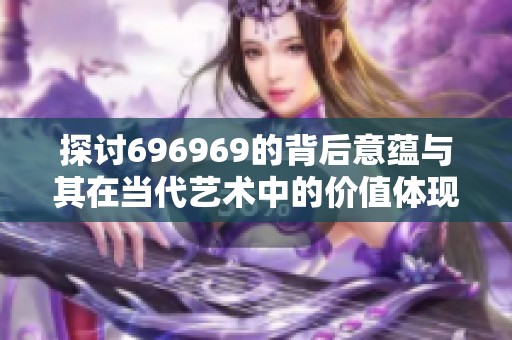 探讨696969的背后意蕴与其在当代艺术中的价值体现