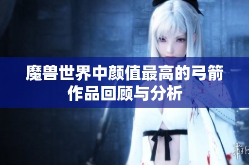 魔兽世界中颜值最高的弓箭作品回顾与分析