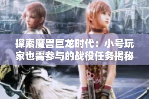 探索魔兽巨龙时代：小号玩家也需参与的战役任务揭秘