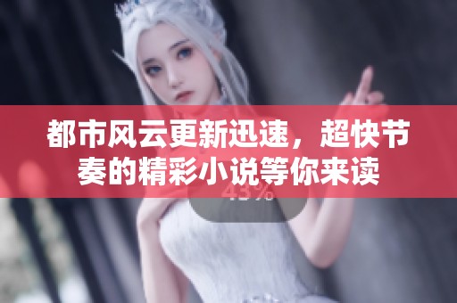 都市风云更新迅速，超快节奏的精彩小说等你来读