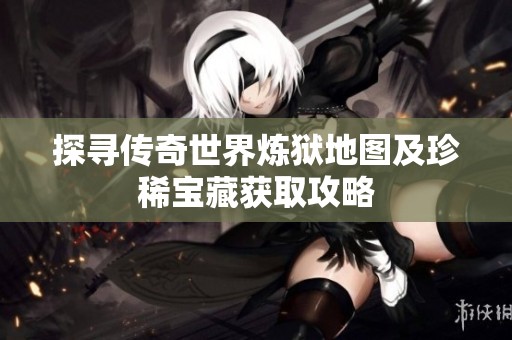 探寻传奇世界炼狱地图及珍稀宝藏获取攻略