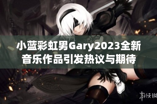 小蓝彩虹男Gary2023全新音乐作品引发热议与期待