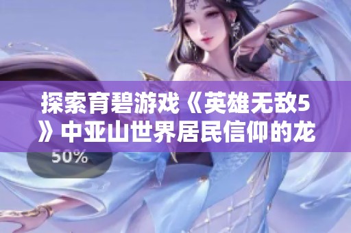 探索育碧游戏《英雄无敌5》中亚山世界居民信仰的龙神传说