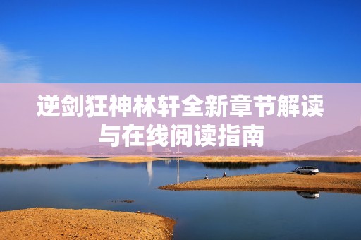 逆剑狂神林轩全新章节解读与在线阅读指南