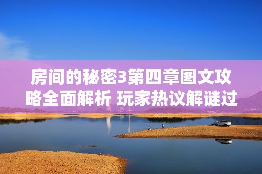 房间的秘密3第四章图文攻略全面解析 玩家热议解谜过程惊险刺激