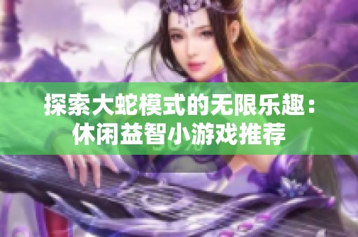 探索大蛇模式的无限乐趣：休闲益智小游戏推荐