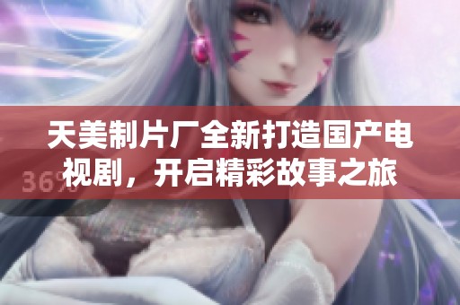 天美制片厂全新打造国产电视剧，开启精彩故事之旅