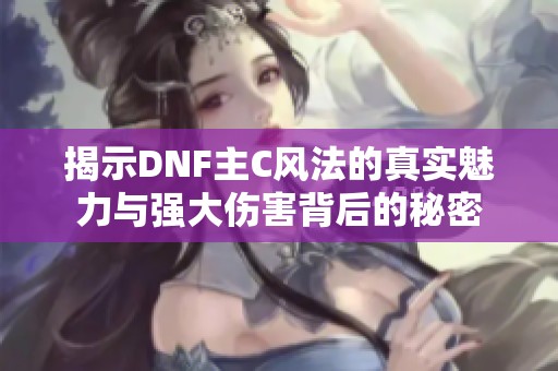 揭示DNF主C风法的真实魅力与强大伤害背后的秘密