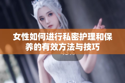 女性如何进行私密护理和保养的有效方法与技巧