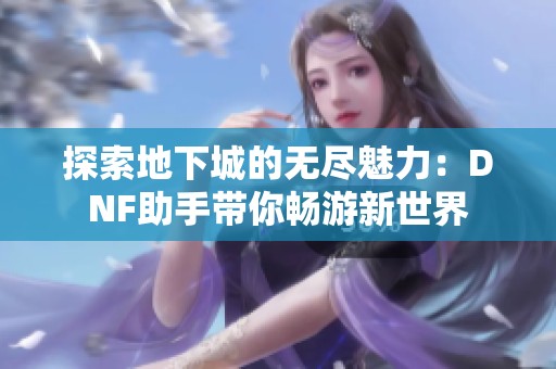 探索地下城的无尽魅力：DNF助手带你畅游新世界