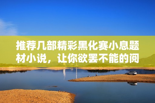 推荐几部精彩黑化赛小息题材小说，让你欲罢不能的阅读体验