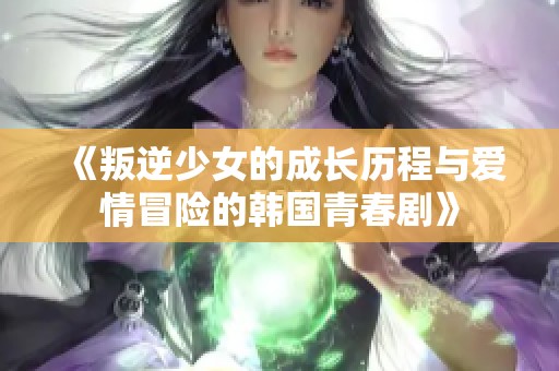 《叛逆少女的成长历程与爱情冒险的韩国青春剧》
