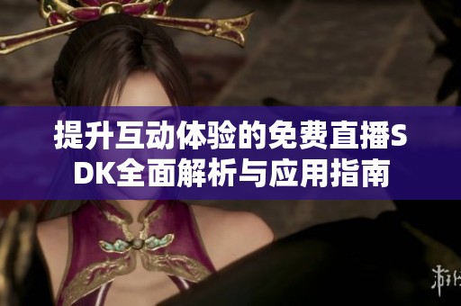 提升互动体验的免费直播SDK全面解析与应用指南