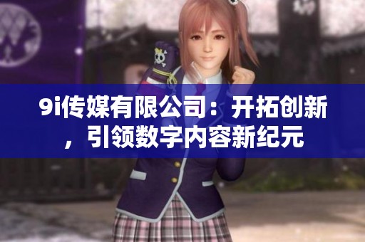 9i传媒有限公司：开拓创新，引领数字内容新纪元