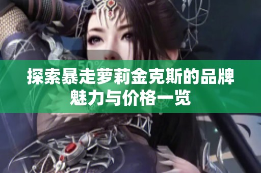 探索暴走萝莉金克斯的品牌魅力与价格一览