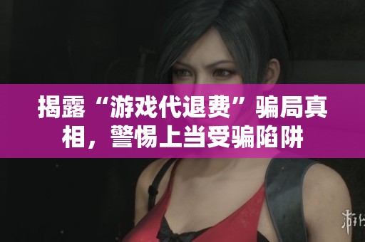 揭露“游戏代退费”骗局真相，警惕上当受骗陷阱