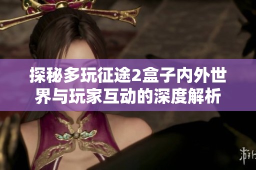 探秘多玩征途2盒子内外世界与玩家互动的深度解析