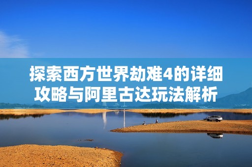 探索西方世界劫难4的详细攻略与阿里古达玩法解析