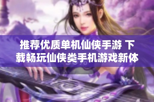 推荐优质单机仙侠手游 下载畅玩仙侠类手机游戏新体验