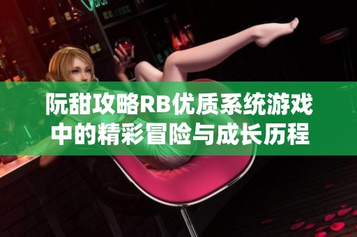 阮甜攻略RB优质系统游戏中的精彩冒险与成长历程