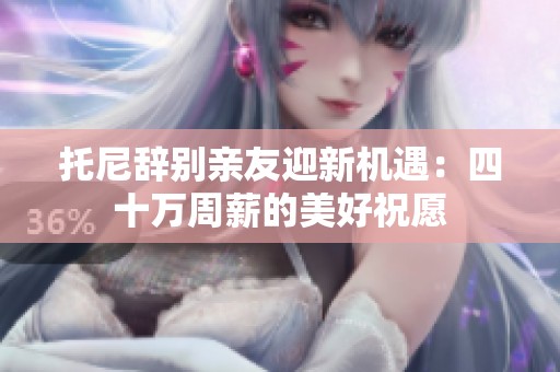 托尼辞别亲友迎新机遇：四十万周薪的美好祝愿