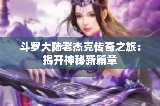 斗罗大陆老杰克传奇之旅：揭开神秘新篇章