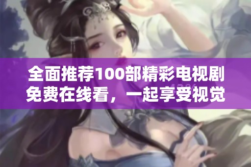 全面推荐100部精彩电视剧免费在线看，一起享受视觉盛宴