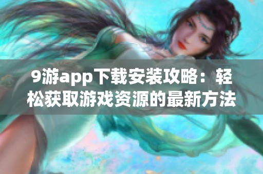 9游app下载安装攻略：轻松获取游戏资源的最新方法与技巧