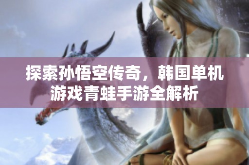 探索孙悟空传奇，韩国单机游戏青蛙手游全解析