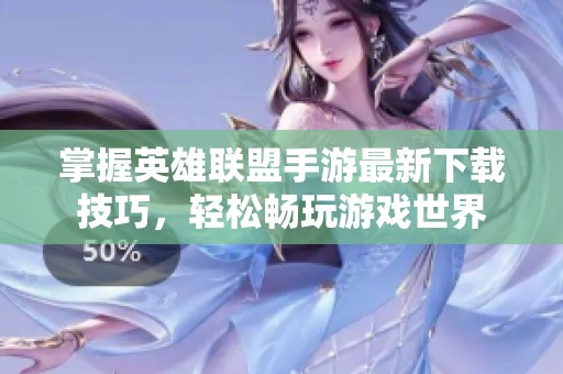 掌握英雄联盟手游最新下载技巧，轻松畅玩游戏世界