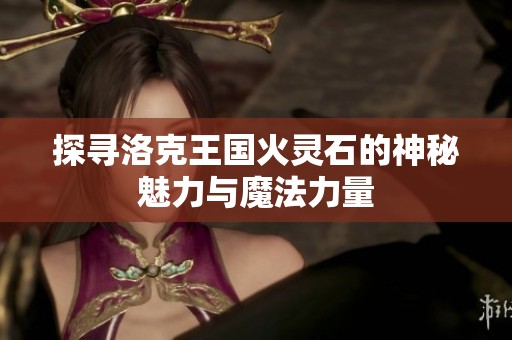 探寻洛克王国火灵石的神秘魅力与魔法力量