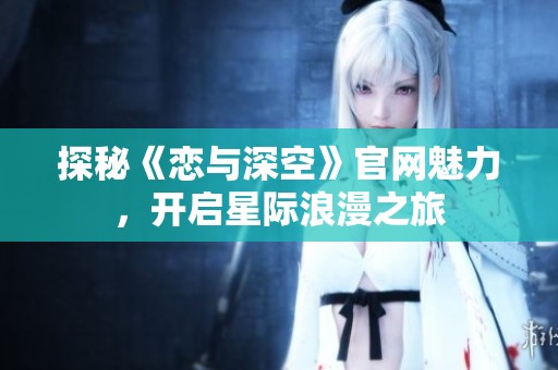 探秘《恋与深空》官网魅力，开启星际浪漫之旅