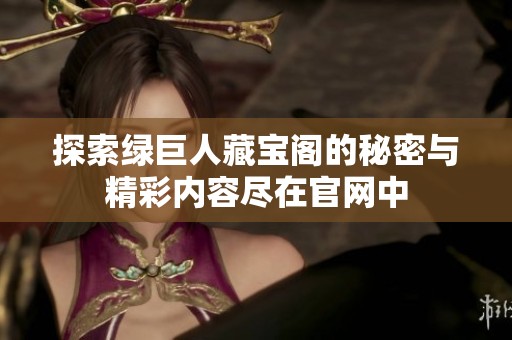 探索绿巨人藏宝阁的秘密与精彩内容尽在官网中