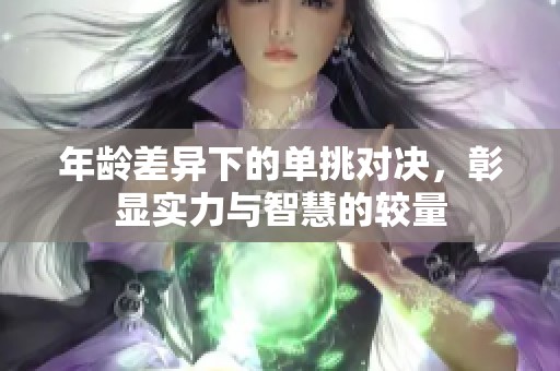 年龄差异下的单挑对决，彰显实力与智慧的较量