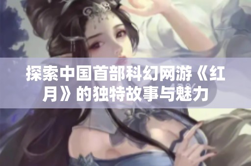 探索中国首部科幻网游《红月》的独特故事与魅力