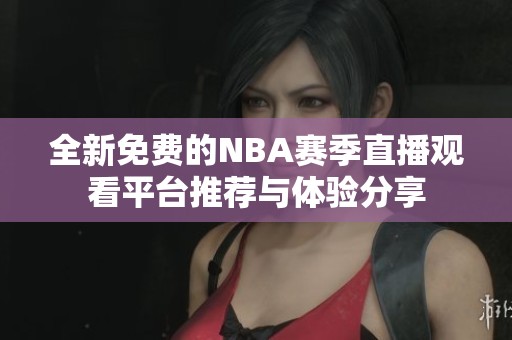 全新免费的NBA赛季直播观看平台推荐与体验分享