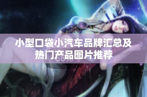 小型口袋小汽车品牌汇总及热门产品图片推荐