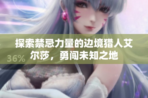 探索禁忌力量的边境猎人艾尔莎，勇闯未知之地