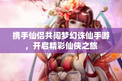 携手仙侣共闯梦幻诛仙手游，开启精彩仙侠之旅
