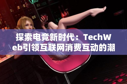 探索电竞新时代：TechWeb引领互联网消费互动的潮流
